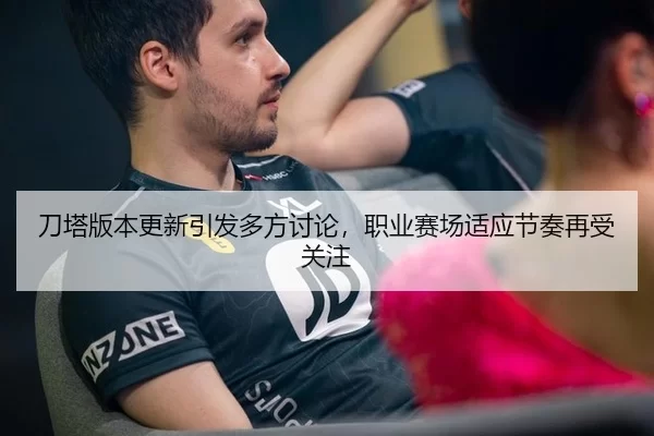 刀塔版本更新引发多方讨论，职业赛场适应节奏再受关注