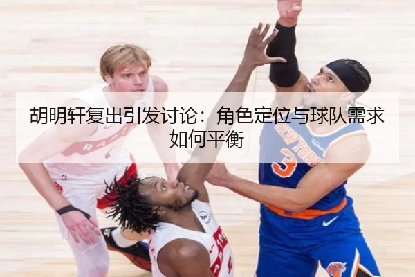 胡明轩复出引发讨论：角色定位与球队需求如何平衡（leyu）