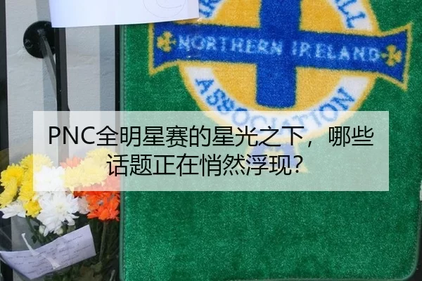 PNC全明星赛的星光之下，哪些话题正在悄然浮现？