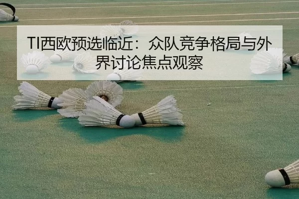 TI西欧预选临近：众队竞争格局与外界讨论焦点观察